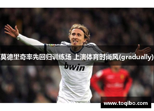 莫德里奇率先回归训练场 上演体育时尚风(gradually)